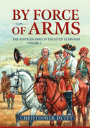 By Force of Arms: The Austrian Army and the Seven Years War Volume 2