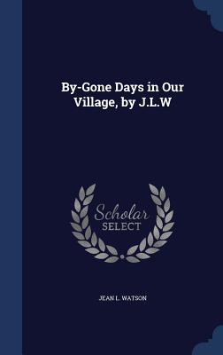 By-Gone Days in Our Village, by J.L.W - Watson, Jean L