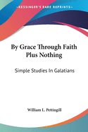 By Grace Through Faith Plus Nothing: Simple Studies In Galatians