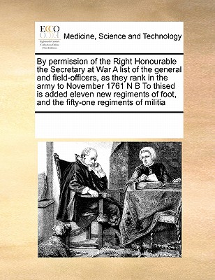 By Permission of the Right Honourable the Secretary at War a List of the General and Field-Officers, as They Rank in the Army to November 1761 N B to Thised Is Added Eleven New Regiments of Foot, and the Fifty-One Regiments of Militia - Multiple Contributors