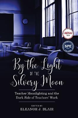 By the Light of the Silvery Moon: Teacher Moonlighting and the Dark Side of Teachers' Work - Blair, Eleanor J (Editor)