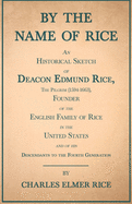 By the Name of Rice;An Historical Sketch of Deacon Edmund Rice, The Pilgrim (1594-1663), Founder of the English Family of Rice in the United States and of his Descendants to the Fourth Generation