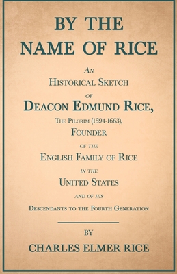 By the Name of Rice;An Historical Sketch of Deacon Edmund Rice, The Pilgrim (1594-1663), Founder of the English Family of Rice in the United States and of his Descendants to the Fourth Generation - Rice, Charles Elmer, and Rathbone, Albert