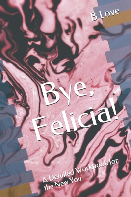 Bye, Felicia!: A Detailed Workbook for the New You - Love, B