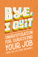 Bye, I Quit: Snarkspiration for Surviving Your Job (Until You Just Can't Anymore)