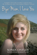 Bye Mam, I Love You: A Daughter's Last Words. A Mother's Search for Justice. The Shocking True Story of the Murder of Rebecca Aylward.