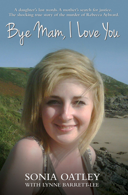 Bye Mam, I Love You: A Daughter's Last Words. A Mother's Search for Justice. The Shocking True Story of the Murder of Rebecca Aylward. - Oatley, Sonia, and Barrett-Lee, Lynne