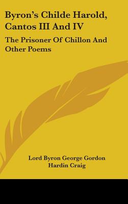 Byron's Childe Harold, Cantos III And IV: The Prisoner Of Chillon And Other Poems - Gordon, Lord Byron George, and Craig, Hardin (Editor)