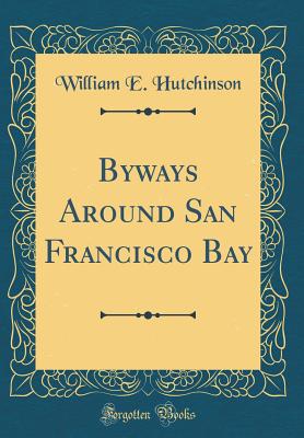 Byways Around San Francisco Bay (Classic Reprint) - Hutchinson, William E