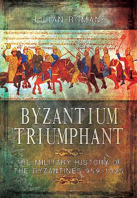 Byzantium Triumphant: The Military History of the Byzantines - Romane, Julian