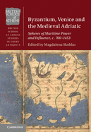 Byzantium, Venice and the Medieval Adriatic: Spheres of Maritime Power and Influence, C. 700-1453