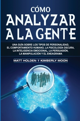 Cmo analizar a la gente: Una gua sobre los tipos de personalidad, el comportamiento humano, la psicologa oscura, la inteligencia emocional, la persuasin, la manipulacin y el eneagrama - Holden, Matt