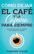 Cmo Dejar el Caf y la Cafena para Siempre: Descubre Cmo Dejar de Depender de la Cafena por Completo