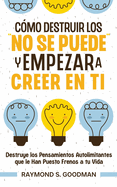 Cmo Destruir los "No Se Puede" y Empezar a Creer en Ti: Destruye los Pensamientos Autolimitantes que le Han Puesto Frenos a tu Vida