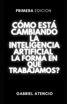 Cmo est cambiando la inteligencia artificial la forma en que trabajamos?: Una gua rpida para ayudarte a ser irremplazable - Atencio, Gabriel