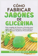 Cmo Fabricar Jobones de Glicerina: Gua completa de tcnicas y frmulas paso a paso para principiantes y Emprendedores en la creacin de jabones personalizados