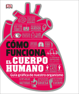 Cmo Funciona El Cuerpo Humano (How the Body Works): Gua Grfica de Nuestro Organismo