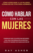 Cmo Hablar con las Mujeres: Consigue que Le Gustes Sin Esfuerzo, con una Conversacin Divertida y Nunca Te Quedes Sin Nada que Decir! Cmo Acercarse a las Mujeres (Consejos De Citas para Hombres)