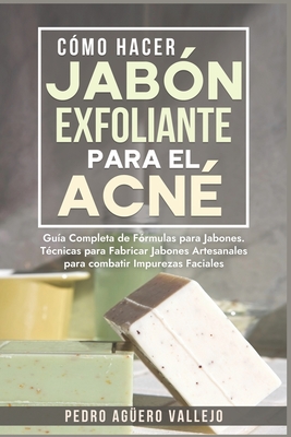 Cmo Hacer Jabn Exfoliante para el Acn: Gua Completa de Frmulas y Tcnicas de Jabones Artesanales para combatir las Impurezas Faciales Jab Natural - Agero Vallejo, Pedro