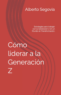 Cmo liderar a la generacin Z: Liderando el Futuro: Estrategias para trabajar con la Generacin Z en un Mundo en Transformacin.