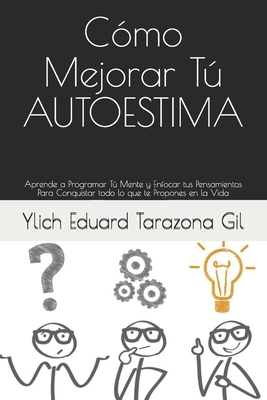 Cmo Mejorar T AUTOESTIMA: Aprende a Programar T Mente y Enfocar tus Pensamientos Para Conquistar todo lo que te Propones en la Vida - Tarazona Gil, Ylich Eduard (Foreword by)