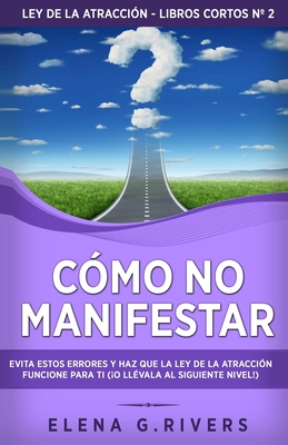 Cmo no manifestar: Evita estos errores y haz que la Ley de la Atraccin funcione para ti (o llvala al siguiente nivel!) - Rivers, Elena G