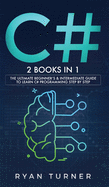 C#: 2 books in 1 - The Ultimate Beginner's & Intermediate Guide to Learn C# Programming Step by Step