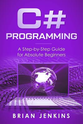 C#: C# Programming.a Step-By-Step Guide for Absolute Beginners - Brian Jenkins