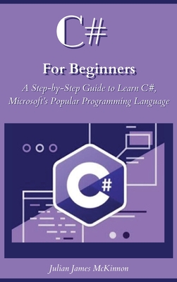 C# For Beginners: A Step-by-Step Guide to Learn C#, Microsoft's Popular Programming Language - McKinnon, Julian James