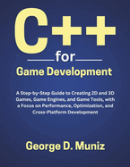 C++ for Game Development: A Step-by-Step Guide to Creating 2D and 3D Games, Game Engines, and Game Tools, with a Focus on Performance, Optimization, and Cross-Platform Development