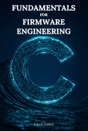 C Fundamentals for Firmware Engineering: Mastering Embedded C Language Techniques for High-Performance, Low-Power Microcontroller Firmware