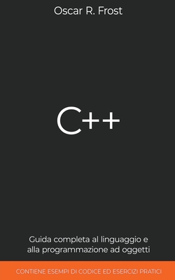 C++: Guida Completa al Linguaggio e alla Programmazione ad Oggetti. Contiene Esempi di Codice ed Esercizi Pratici - Frost, Oscar R