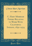 C. Hart Merriam Papers Relating to Work with California Indians, 1850 1974 (Classic Reprint)