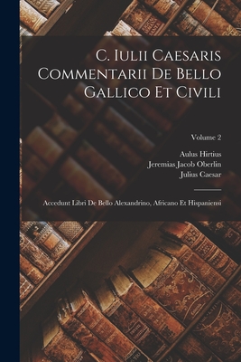 C. Iulii Caesaris Commentarii De Bello Gallico Et Civili: Accedunt Libri De Bello Alexandrino, Africano Et Hispaniensi; Volume 2 - Caesar, Julius, and Hirtius, Aulus, and Oberlin, Jeremias Jacob