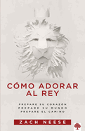 C?mo Adorar Al Rey: Prepare Su Coraz?n. Prepare Su Mundo. Prepare El Camino