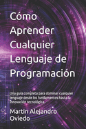 C?mo Aprender Cualquier Lenguaje de Programaci?n: Una gu?a completa para dominar cualquier lenguaje desde los fundamentos hasta la innovaci?n tecnol?gica.