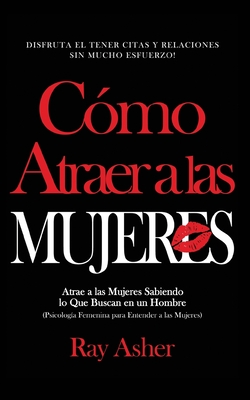 C?mo Atraer a las Mujeres: Disfruta el Tener Citas y Relaciones Sin Mucho Esfuerzo! Atrae a las Mujeres Sabiendo lo Que Buscan en un Hombre (Psicolog?a Femenina para Entender a las Mujeres) - Asher, Ray