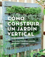 C?mo Construir Un Jard?n Vertical: Ideas Para Pequeos Jardines, Balcones Y Terrazas