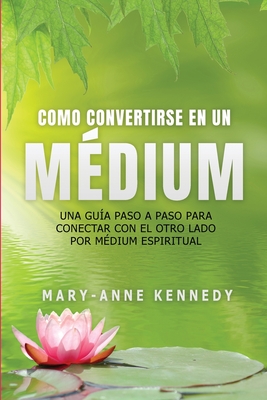 C?mo Convertirse en un M?dium: Una Gu?a Paso a Paso para Conectar con el Otro Lado por M?dium Espiritual - Kennedy, Mary-Anne