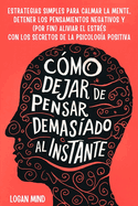 C?mo Dejar de Pensar Demasiado al Instante: Estrategias Simples para Calmar la Mente, Detener los Pensamientos Negativos y (Por Fin) Aliviar el Estr?s con los Secretos de la Psicolog?a Positiva