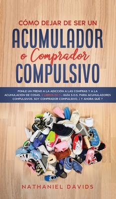 C?mo Dejar de ser un Acumulador o Comprador Compulsivo: Ponle un Freno a la Adicci?n a las Compras y a la Acumulaci?n de Cosas. 2 Libros en 1 - Gu?a S.O.S. para Acumuladores Compulsivos, Soy Comprador Compulsivo, ?Y Ahora Qu?? - Davids, Nathaniel