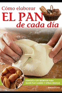 C?mo elaborar El PAN de cada d?a: Conozca los secretos para hacer pan casero y otras delicias