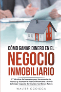 C?mo ganar dinero en el negocio inmobiliario: 27 t?cnicas de inversi?n para incrementar tu riqueza y alcanzar la libertad financiera a trav?s del mejor negocio del mundo: los Bienes Ra?ces