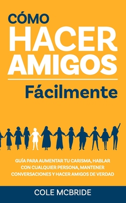 C?mo hacer amigos fcilmente: Gu?a para aumentar tu carisma, hablar con cualquier persona, mantener conversaciones y hacer amigos de verdad - McBride, Cole