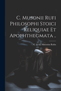 C. Musonii Rufi Philosophi Stoici Reliquiae Et Apophthegmata ..