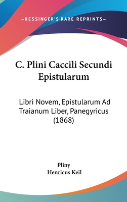 C. Plini Caccili Secundi Epistularum: Libri Novem, Epistularum Ad Traianum Liber, Panegyricus (1868) - Pliny, and Keil, Henricus (Editor)
