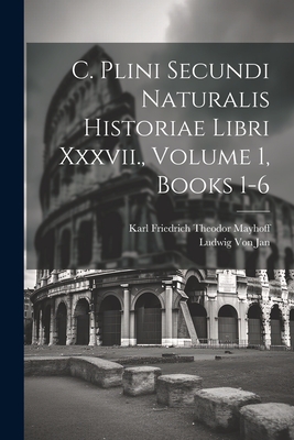 C. Plini Secundi Naturalis Historiae Libri XXXVII., Volume 1, Books 1-6 - Mayhoff, Karl Friedrich Theodor, and Von Jan, Ludwig