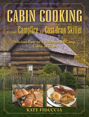 Cabin Cooking: Delicious Cast Iron and Dutch Oven Recipes for Camp, Cabin, or Trail - Fiduccia, Kate