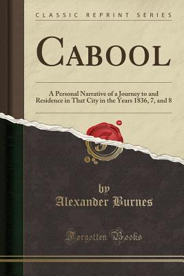 Cabool: A Personal Narrative of a Journey to and Residence in That City in the Years 1836, 7, and 8 (Classic Reprint) - Burnes, Alexander, Sir