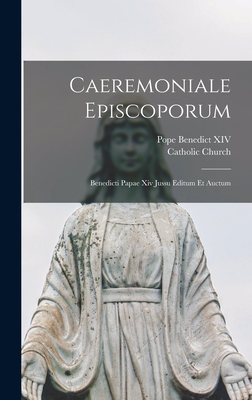 Caeremoniale Episcoporum: Benedicti Papae Xiv Jussu Editum Et Auctum - Church, Catholic, and Pope Benedict XIV (Creator)